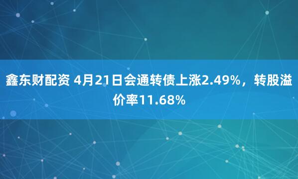 鑫东财配资 4月21日会通转债上涨2.49%，转股溢价率11.68%