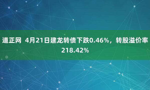 道正网  4月21日建龙转债下跌0.46%，转股溢价率218.42%