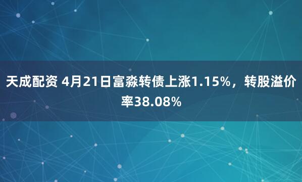 天成配资 4月21日富淼转债上涨1.15%，转股溢价率38.08%