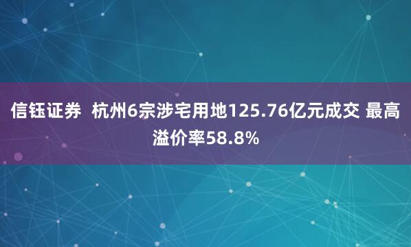 信钰证券  杭州6宗涉宅用地125.76亿元成交 最高溢价率58.8%