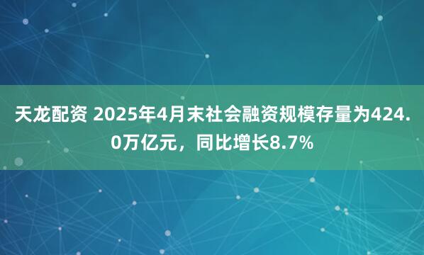 天龙配资 2025年4月末社会融资规模存量为424.0万亿元，同比增长8.7%