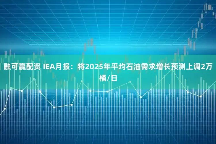 融可赢配资 IEA月报：将2025年平均石油需求增长预测上调2万桶/日