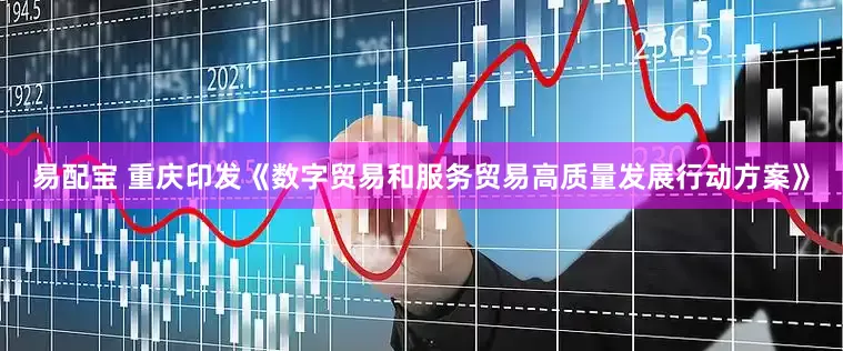 易配宝 重庆印发《数字贸易和服务贸易高质量发展行动方案》