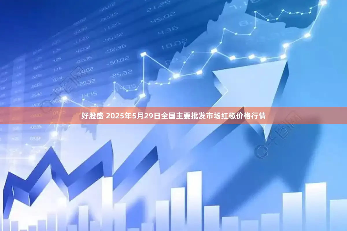 好股盛 2025年5月29日全国主要批发市场红椒价格行情