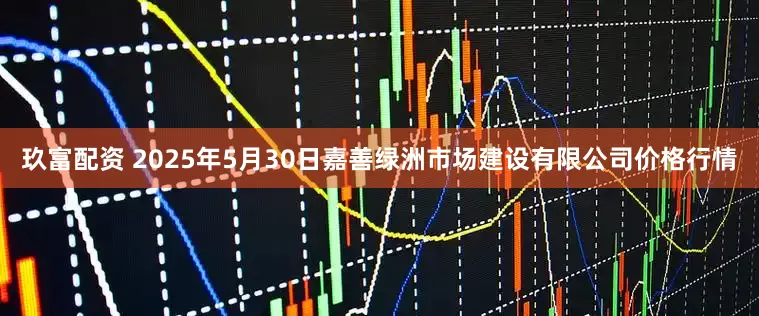玖富配资 2025年5月30日嘉善绿洲市场建设有限公司价格行情