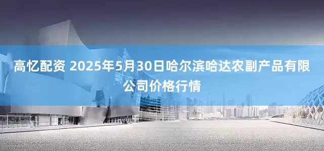 高忆配资 2025年5月30日哈尔滨哈达农副产品有限公司价格行情