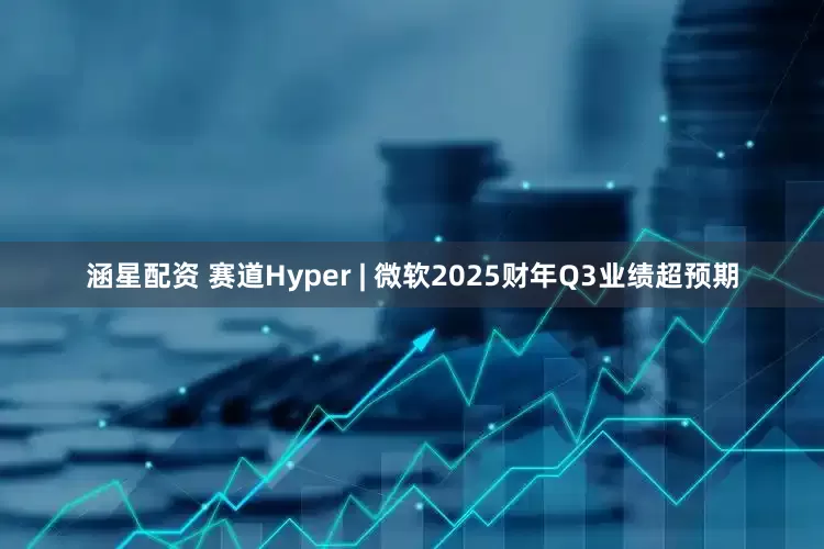 涵星配资 赛道Hyper | 微软2025财年Q3业绩超预期