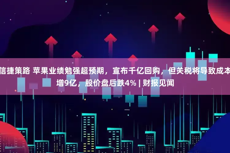 信捷策路 苹果业绩勉强超预期，宣布千亿回购，但关税将导致成本增9亿，股价盘后跌4% | 财报见闻