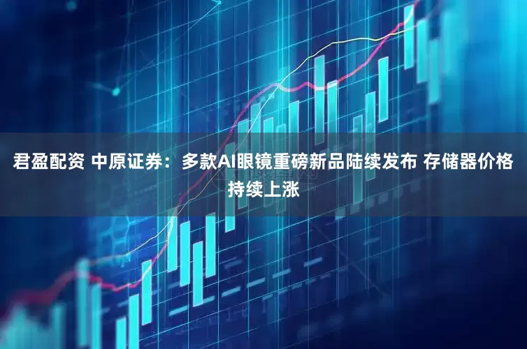 君盈配资 中原证券：多款AI眼镜重磅新品陆续发布 存储器价格持续上涨