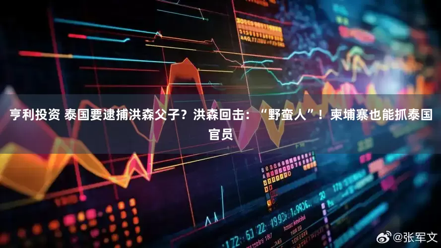 亨利投资 泰国要逮捕洪森父子？洪森回击：“野蛮人”！柬埔寨也能抓泰国官员