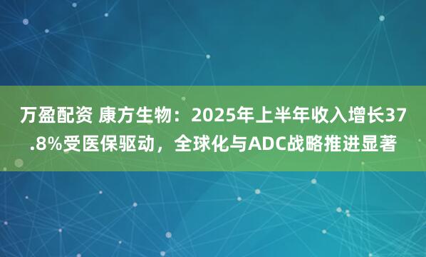 万盈配资 康方生物：2025年上半年收入增长37.8%受医保驱动，全球化与ADC战略推进显著