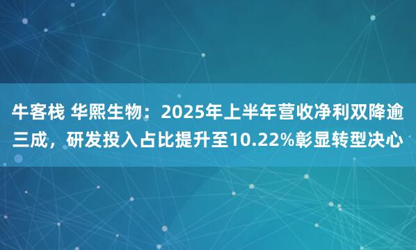 牛客栈 华熙生物：2025年上半年营收净利双降逾三成，研发投入占比提升至10.22%彰显转型决心