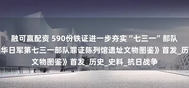 融可赢配资 590份铁证进一步夯实“七三一”部队罪行证据链！《侵华日军第七三一部队罪证陈列馆遗址文物图鉴》首发_历史_史料_抗日战争