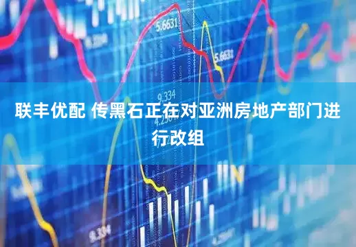 联丰优配 传黑石正在对亚洲房地产部门进行改组
