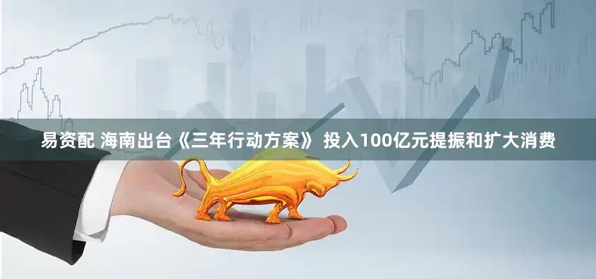 易资配 海南出台《三年行动方案》 投入100亿元提振和扩大消费