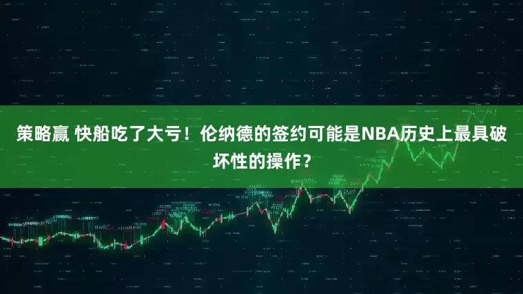 策略赢 快船吃了大亏！伦纳德的签约可能是NBA历史上最具破坏性的操作？