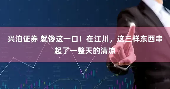 兴泊证券 就馋这一口！在江川，这三样东西串起了一整天的清凉