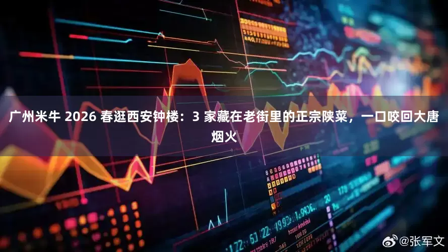 广州米牛 2026 春逛西安钟楼：3 家藏在老街里的正宗陕菜，一口咬回大唐烟火