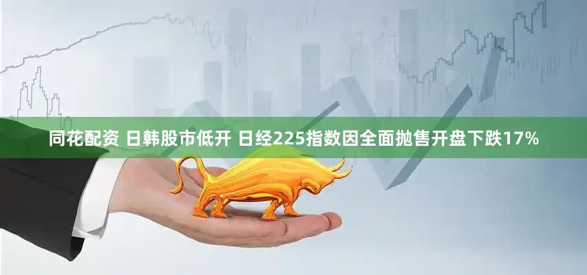 同花配资 日韩股市低开 日经225指数因全面抛售开盘下跌17%
