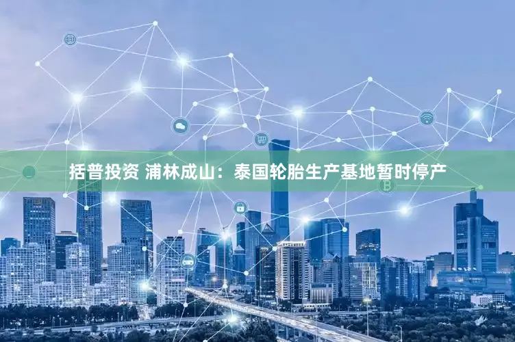 括普投资 浦林成山：泰国轮胎生产基地暂时停产