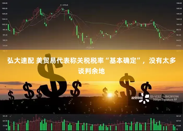 弘大速配 美贸易代表称关税税率“基本确定”，没有太多谈判余地