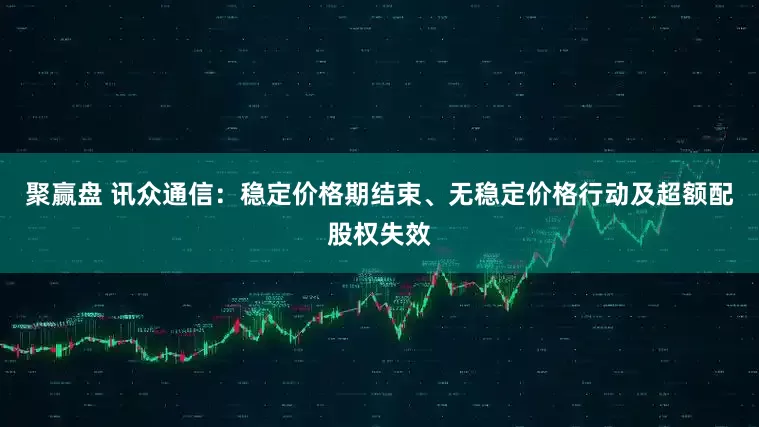 聚赢盘 讯众通信：稳定价格期结束、无稳定价格行动及超额配股权失效