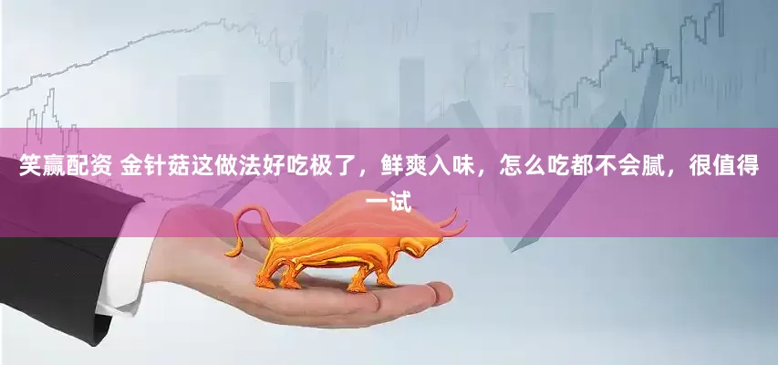 笑赢配资 金针菇这做法好吃极了，鲜爽入味，怎么吃都不会腻，很值得一试