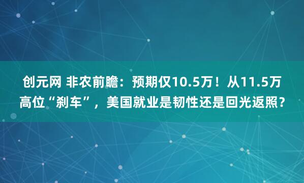 创元网 非农前瞻：预期仅10.5万！从11.5万高位“刹车”，美国就业是韧性还是回光返照？