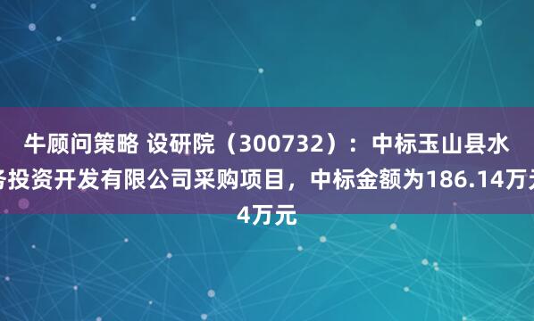 牛顾问策略 设研院（300732）：中标玉山县水务投资开发有限公司采购项目，中标金额为186.14万元