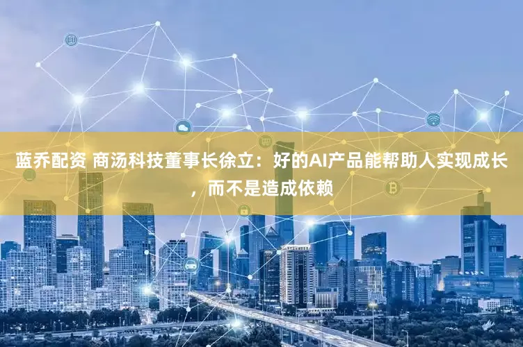 蓝乔配资 商汤科技董事长徐立：好的AI产品能帮助人实现成长，而不是造成依赖
