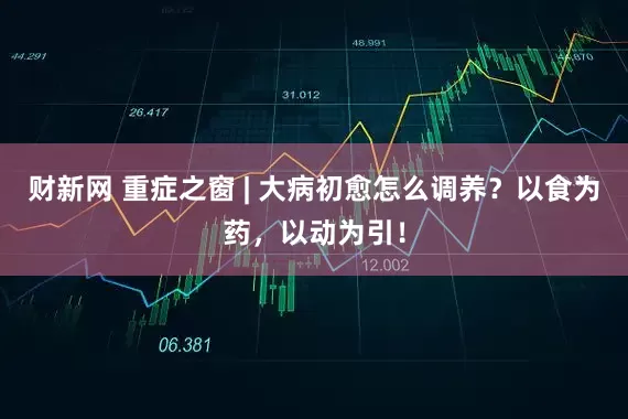 财新网 重症之窗 | 大病初愈怎么调养？以食为药，以动为引！