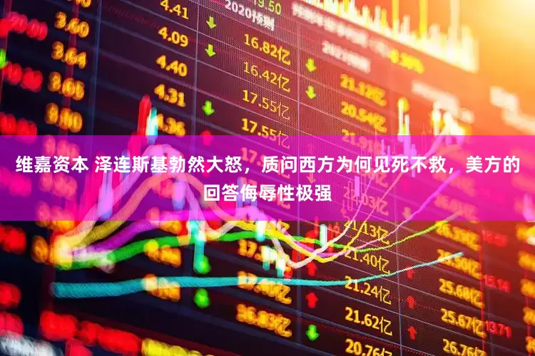 维嘉资本 泽连斯基勃然大怒，质问西方为何见死不救，美方的回答侮辱性极强